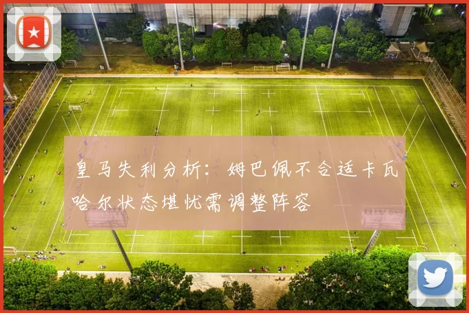 皇马失利分析：姆巴佩不合适卡瓦哈尔状态堪忧需调整阵容