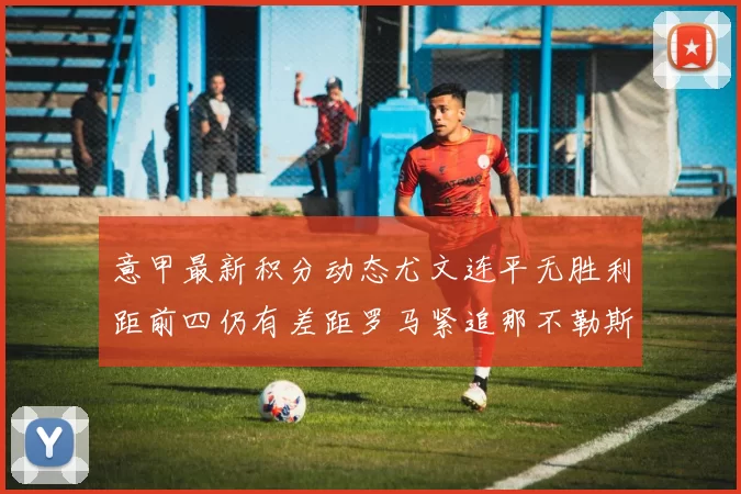 意甲最新积分动态尤文连平无胜利距前四仍有差距罗马紧追那不勒斯争夺欧冠资格