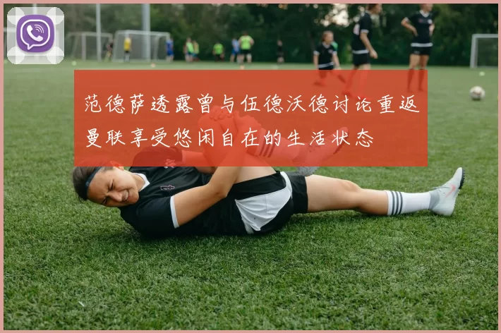 范德萨透露曾与伍德沃德讨论重返曼联享受悠闲自在的生活状态