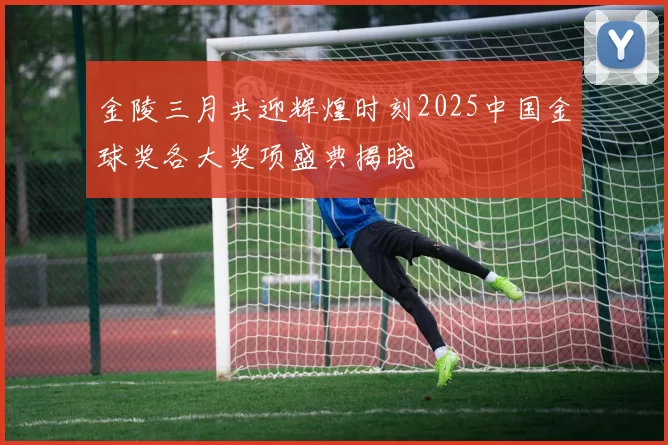 金陵三月共迎辉煌时刻2025中国金球奖各大奖项盛典揭晓