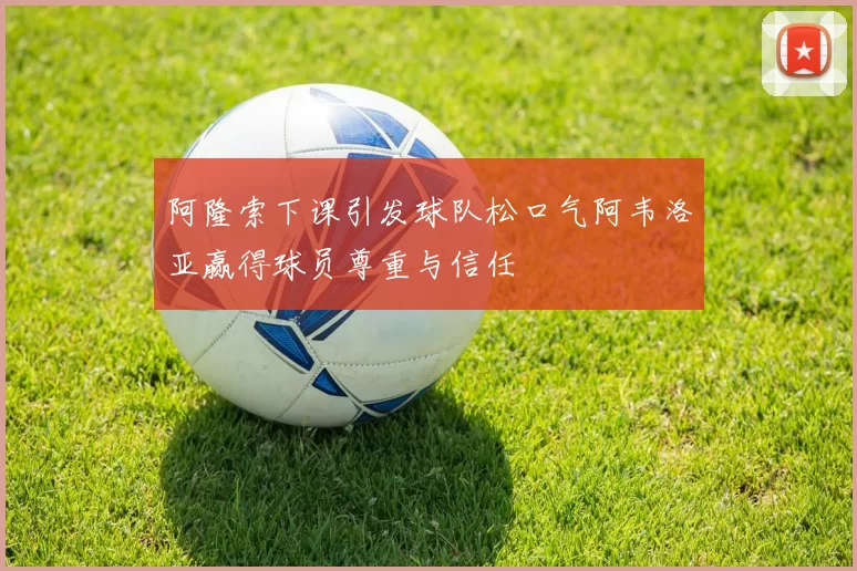 阿隆索下课引发球队松口气阿韦洛亚赢得球员尊重与信任