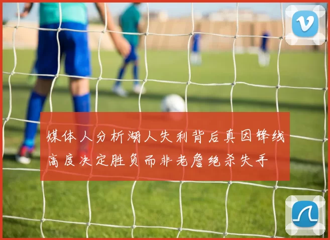 媒体人分析湖人失利背后真因锋线高度决定胜负而非老詹绝杀失手