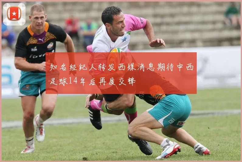 知名经纪人转发西媒消息期待中西足球14年后再度交锋