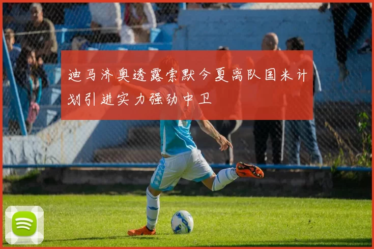 迪马济奥透露索默今夏离队国米计划引进实力强劲中卫