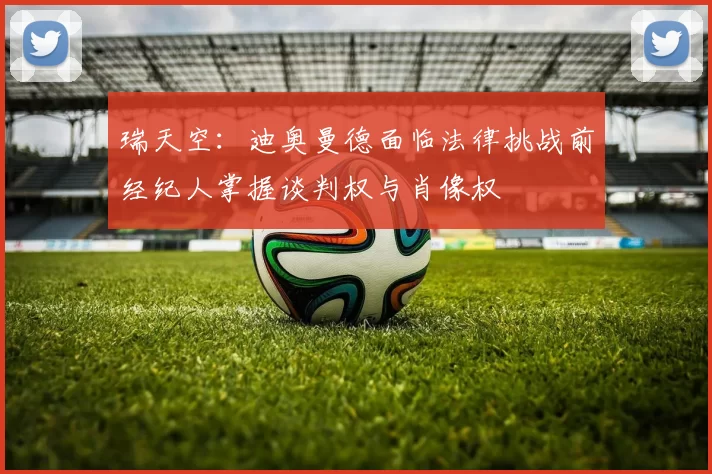 瑞天空：迪奥曼德面临法律挑战前经纪人掌握谈判权与肖像权