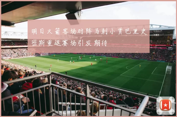 明日火箭客场对阵马刺小贾巴里史密斯重返赛场引发期待
