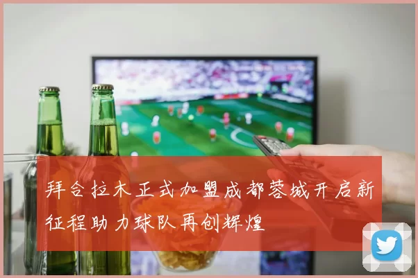 拜合拉木正式加盟成都蓉城开启新征程助力球队再创辉煌