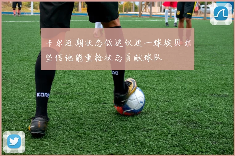 卡尔近期状态低迷仅进一球埃贝尔坚信他能重拾状态贡献球队