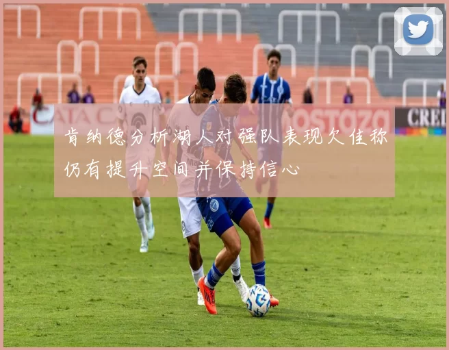 肯纳德分析湖人对强队表现欠佳称仍有提升空间并保持信心