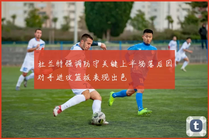 杜兰特强调防守关键上半场落后因对手进攻篮板表现出色