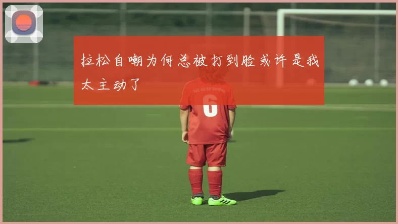 拉松自嘲为何总被打到脸或许是我太主动了
