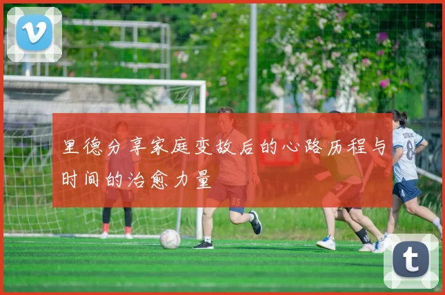 里德分享家庭变故后的心路历程与时间的治愈力量