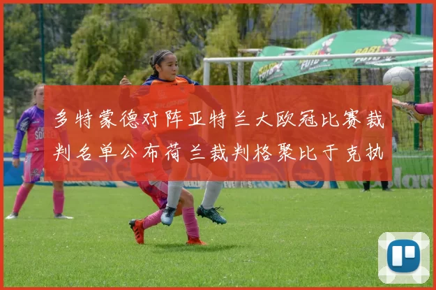 多特蒙德对阵亚特兰大欧冠比赛裁判名单公布荷兰裁判格聚比于克执法