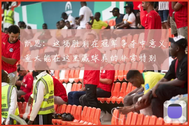 凯恩：这场胜利在冠军争夺中意义重大能在这里赢球真的非常特别
