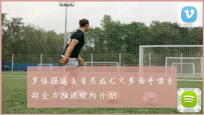 罗体报道麦肯尼成尤文多面手俱乐部全力推进续约计划