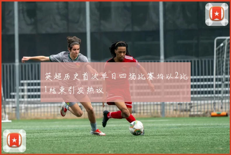 英超历史首次单日四场比赛均以2比1结束引发热议