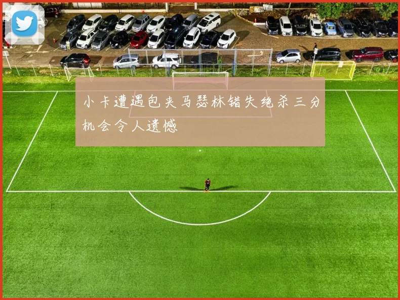 小卡遭遇包夹马瑟林错失绝杀三分机会令人遗憾