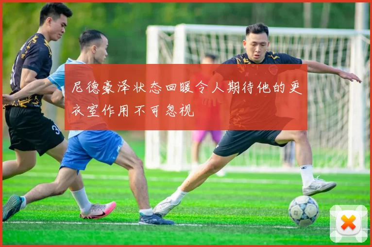 尼德豪泽状态回暖令人期待他的更衣室作用不可忽视