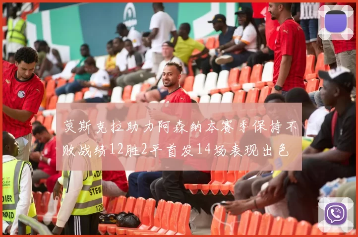 莫斯克拉助力阿森纳本赛季保持不败战绩12胜2平首发14场表现出色