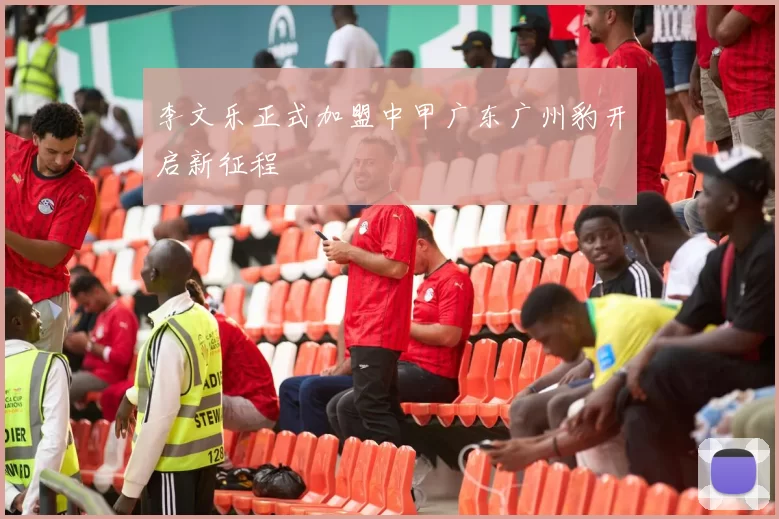 李文乐正式加盟中甲广东广州豹开启新征程
