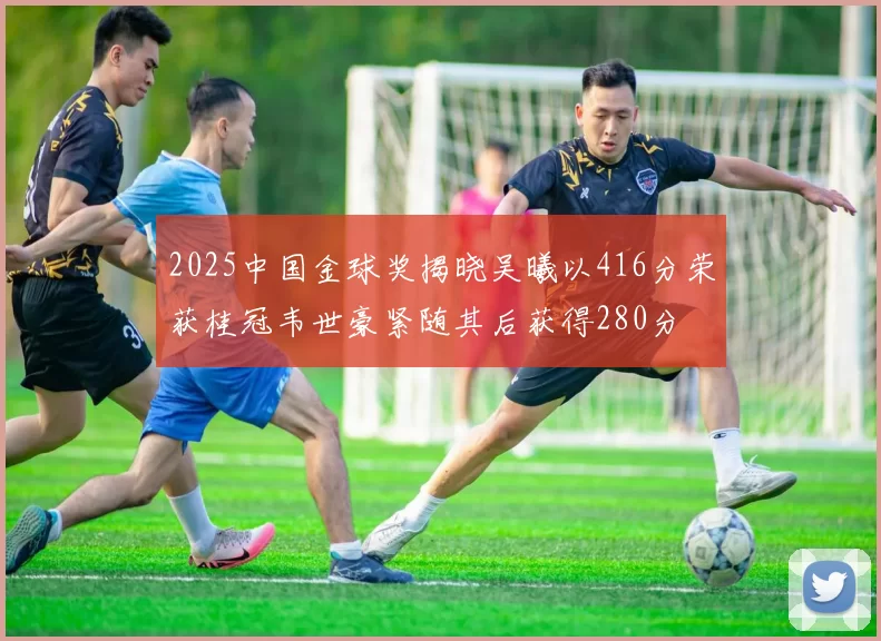 2025中国金球奖揭晓吴曦以416分荣获桂冠韦世豪紧随其后获得280分