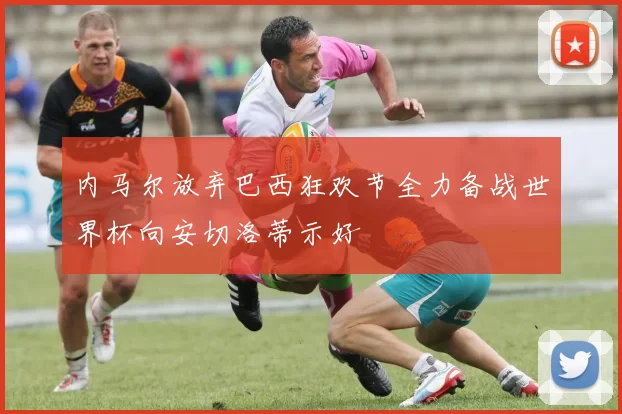 内马尔放弃巴西狂欢节全力备战世界杯向安切洛蒂示好