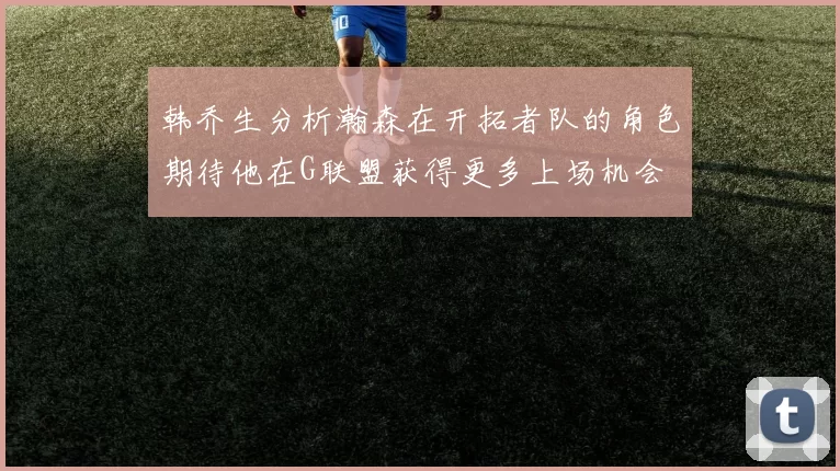 韩乔生分析瀚森在开拓者队的角色期待他在G联盟获得更多上场机会