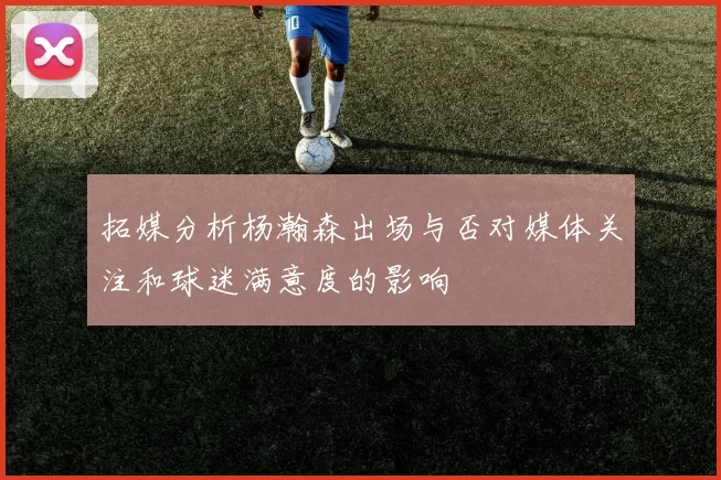 拓媒分析杨瀚森出场与否对媒体关注和球迷满意度的影响