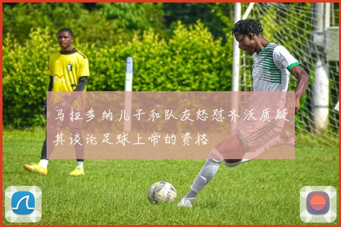马拉多纳儿子和队友怒怼齐沃质疑其谈论足球上帝的资格